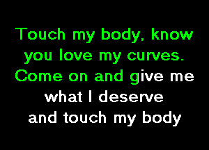 Touch my body, know
you love my curves.
Come on and give me
what I deserve
and touch my body