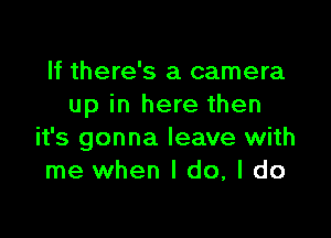 If there's a camera
up in here then

it's gonna leave with
me when I do, I do