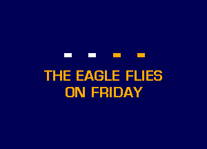 THE EAGLE FLIES
ON FRIDAY