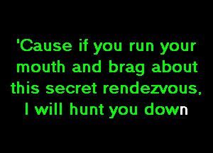 'Cause if you run your

mouth and brag about

this secret rendezvous,
I will hunt you down