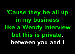 'Cause they be all up
in my business
like a Wendy interview
but this is private,
between you and I