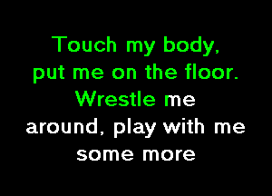 Touch my body,
put me on the floor.

Wrestle me
around. play with me
some more