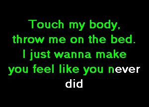 Touch my body,
throw me on the bed.

I just wanna make

you feel like you never
did