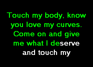 Touch my body, know
you love my curves.

Come on and give
me what I deserve
and touch my