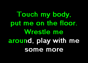 Touch my body,
put me on the floor.

Wrestle me
around. play with me
some more