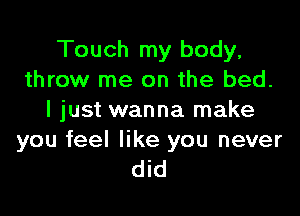 Touch my body,
throw me on the bed.

I just wanna make

you feel like you never
did