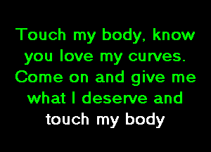 Touch my body, know
you love my curves.
Come on and give me
what I deserve and
touch my body