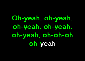 Oh-yeah, oh-yeah,
oh-yeah, oh-yeah,

oh-yeah. oh-oh-oh
oh-yeah