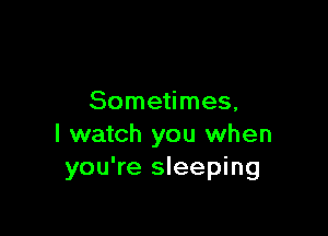 Sometimes,

I watch you when
you're sleeping