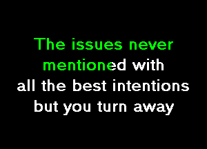 The issues never
mentioned with

all the best intentions
but you turn away