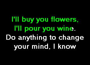 I'll buy you flowers,
I'll pour you wine.

Do anything to change
your mind, I know