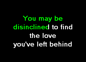 You may be
disinclined to find

the love
you've left behind