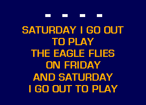 SATURDAY I GO OUT
TO PLAY
THE EAGLE FLIES
ON FRIDAY

AND SATURDAY

I GO OUT TO PLAY l