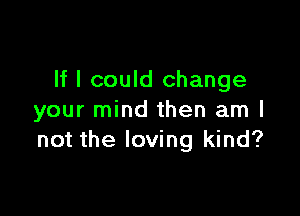 If I could change

your mind then am I
not the loving kind?