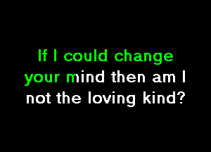 If I could change

your mind then am I
not the loving kind?