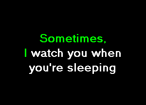 Sometimes,

I watch you when
you're sleeping