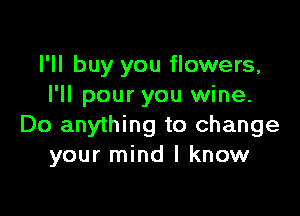 I'll buy you flowers,
I'll pour you wine.

Do anything to change
your mind I know