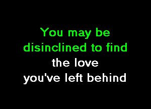 You may be
disinclined to find

the love
you've left behind