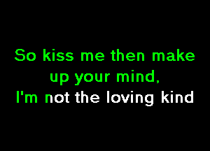 So kiss me then make

up your mind,
I'm not the loving kind