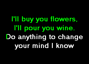 I'll buy you flowers,
I'll pour you wine.

Do anything to change
your mind I know
