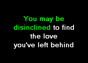 You may be
disinclined to find

the love
you've left behind