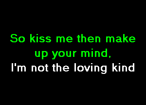 So kiss me then make

up your mind,
I'm not the loving kind