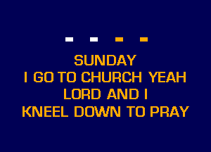 SUNDAY

I GO TO CHURCH YEAH
LORD AND I

KNEEL DOWN TO PRAY
