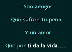 ..Son amigos
Que sufren tu pena

..Y un amor

Que por ti da la Vida .....