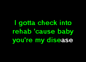 I gotta check into

rehab 'cause baby
you're my disease