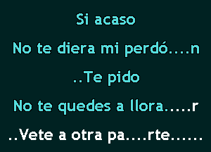 Si acaso

No te diera mi perd6....n
..Te pido

No te quedes a llora ..... r

..Vete a otra pa....rte ......