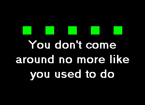 El III E El El
You don't come

around no more like
you used to do