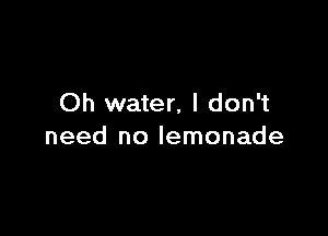 Oh water, I don't

need no lemonade