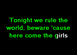 Tonight we rule the

world. beware 'cause
here come the girls