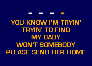 YOU KNOW I'M TRYIN'
TRYIN' TO FIND
MY BABY
WON'T SOMEBODY
PLEASE SEND HER HOME