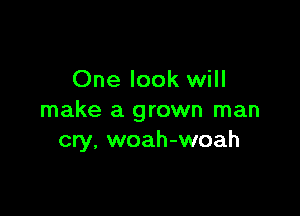 One look will

make a grown man
cry, woah-woah