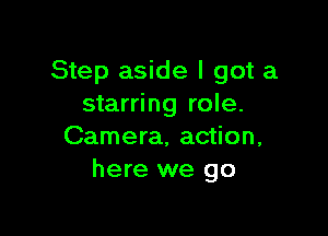 Step aside I got a
starring role.

Camera, action,
here we go