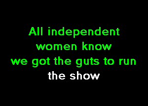 All independent
women know

we got the guts to run
the show