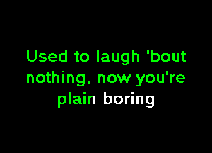 Used to laugh 'bout

nothing, now you're
plain boring