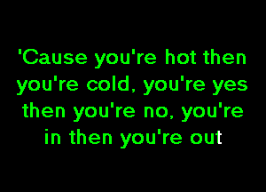 'Cause you're hot then
you're cold, you're yes

then you're no, you're
in then you're out