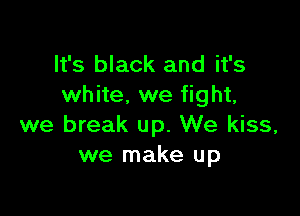 It's black and it's
white. we fight,

we break up. We kiss,
we make up