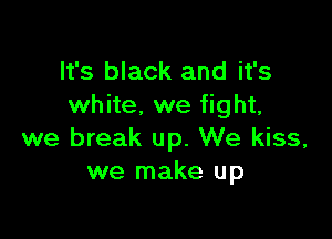 It's black and it's
white. we fight,

we break up. We kiss,
we make up