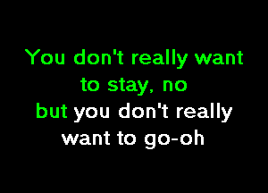 You don't really want
to stay, no

but you don't really
want to go-oh