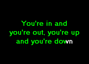 You're in and

you're out, you're up
and you're down