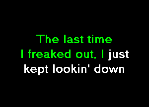 The last time

I freaked out, I just
kept Iookin' down