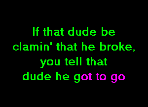 If that dude be
clamin' that he broke,

you tell that
dude he got to go