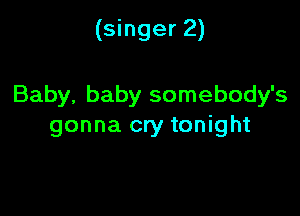 (singer 2)

Baby, baby somebody's

gonna cry tonight