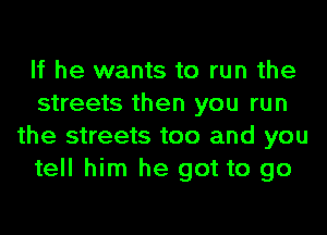 If he wants to run the
streets then you run
the streets too and you
tell him he got to go