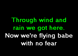 Through wind and

rain we got here.
Now we're flying babe
with no fear