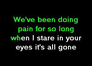 We've been doing
pain for so long

when I stare in your
eyes it's all gone