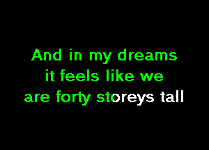 And in my dreams

it feels like we
are forty storeys tall